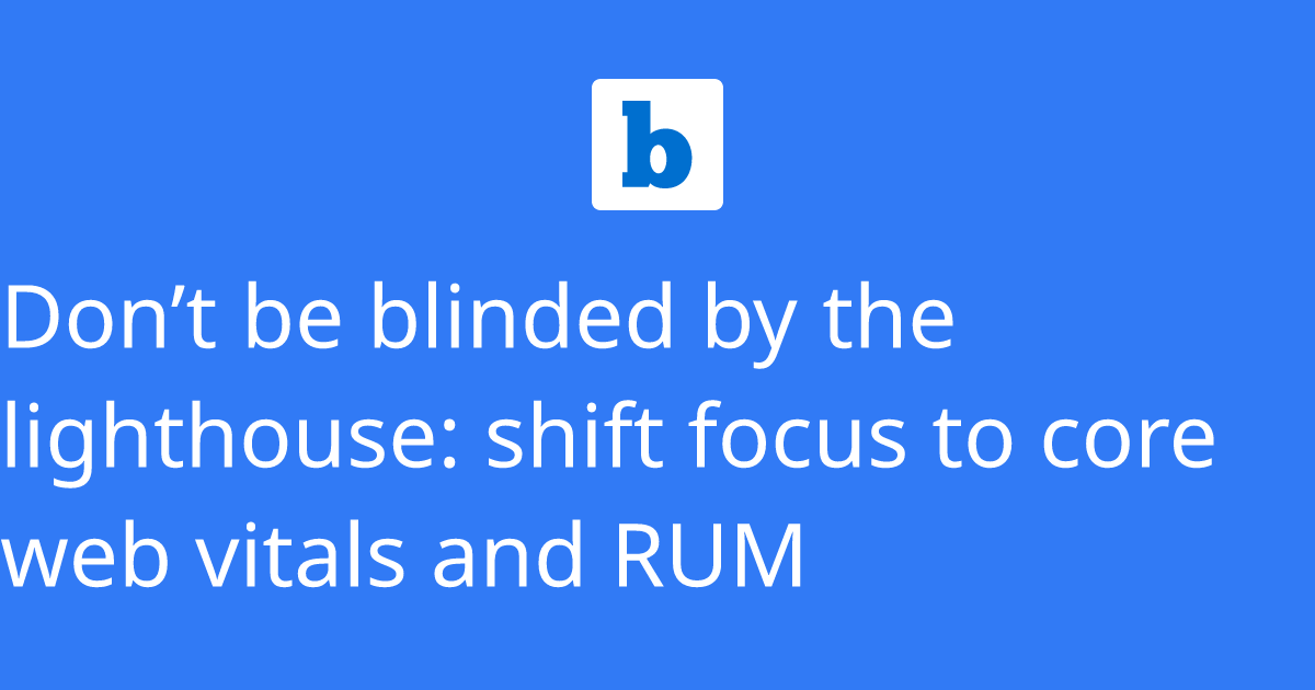 Don’t be blinded by the lighthouse: shift focus to core web vitals and RUM