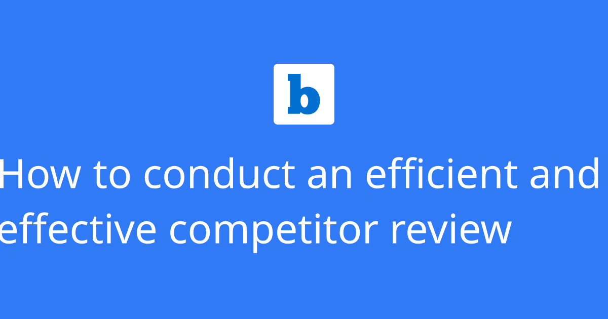 How to conduct an efficient and effective competitor review